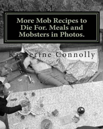 More Mob Recipes to Die For. Meals and Mobsters in Photos. by Katherine Connolly 9781468146523