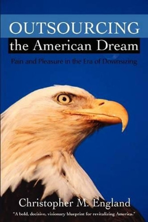 Outsourcing the American Dream: Pain and Pleasure in the Era of Downsizing by Christopher M England 9780595201488