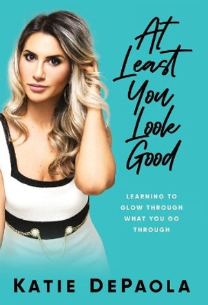 At Least You Look Good: Learning to Glow Through What You Go Through by Katie dePaola 9781951407377