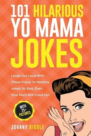 101 Hilarious Yo Mama Jokes: Laugh Out Loud With These Funny Yo Momma Jokes: So Bad, Even Your Mum Will Crack Up! (WITH 25+ PICTURES) by Johnny Riddle 9781952772252