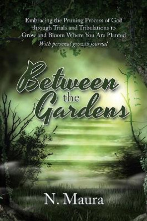 Between the Gardens: Embracing the Pruning Process of God Through Trials and Tribulations to Grow and Bloom Where You Are Planted by N Maura 9781796069969