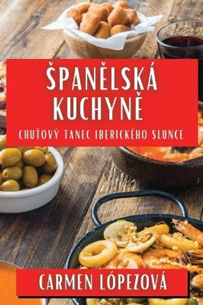 Span&#283;lská Kuchyn&#283;: Chu&#357;ový Tanec Iberického Slunce by Carmen Lópezová 9781835793992