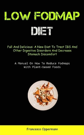 Low Fodmap Diet: Full And Delicious: A New Diet To Treat IBS And Other Digestive Disorders And Decrease Stomach Discomfort (A Manual On How To Reduce Fodmaps With Plant-based Foods) by Francesco Oppermann 9781837873036