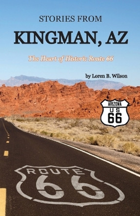 Stories from Kingman, AZ: The Heart of Historic Route 66 by Loren B Wilson 9781956218206