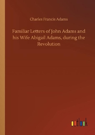 Familiar Letters of John Adams and his Wife Abigail Adams, during the Revolution by Charles Francis Adams, Jr. 9783734076268