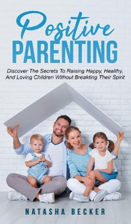 Positive Parenting: Discover The Secrets To Raising Happy, Healthy, And Loving Children Without Breaking Their Spirit by Natasha Becker 9783903331402