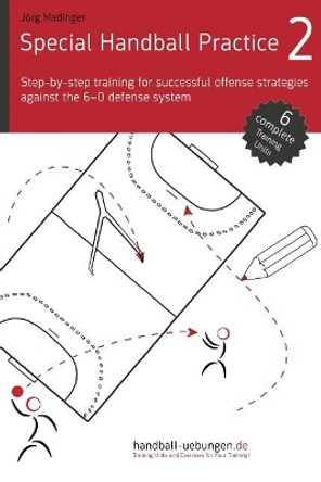 Special Handball Practice 2 - Step-by-step training of successful offense strategies against the 6-0 defense system by Jorg Madinger 9783956412233