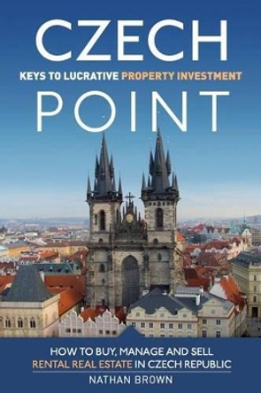 Czech Point: Keys to Lucrative Property Investment: How to Buy, Manage and Sell Rental Real Estate in Czech Republic by Nathan Brown 9788090544802