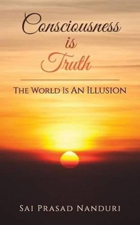 Consciousness Is Truth: The World Is an Illusion by Sai Prasad Nanduri 9789352066254