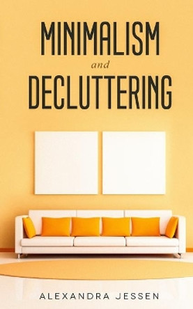 Minimalism and Decluttering: Discover the secrets on How to live a meaningful life and Declutter your Home, Budget, Mind and Life with the Minimalist way of living by Alexandra Jessen 9781989638026