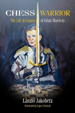 Chess Warrior: The Life & Games of Geza Maroczy by Laszlo Jakobetz 9781949859935