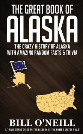 The Great Book of Alaska: The Crazy History of Alaska with Amazing Random Facts & Trivia by Bill O'Neill 9781648450068