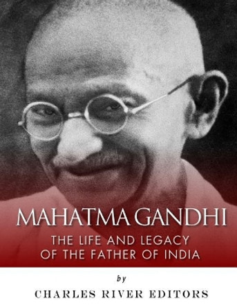 Mahatma Gandhi: The Life and Legacy of the Father of India by Charles River Editors 9781983752834
