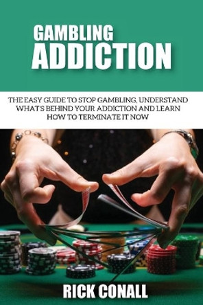 Gambling Addiction: The Easy Guide to Stop Gambling, Understand What's Behind Your Addiction and Learn How to Terminate It Now by Rick Conall 9789564023601