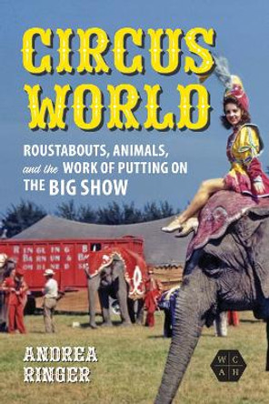 Circus World: Roustabouts, Animals, and the Work of Putting on the Big Show by Andrea Ringer 9780252087967