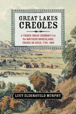 Great Lakes Creoles: A French-Indian Community on the Northern Borderlands, Prairie du Chien, 1750-1860 by Lucy Eldersveld Murphy 9781107674745