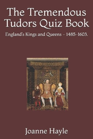 The Tremendous Tudors Quiz Book: England's Kings and Queens - 1485-1603. by Joanne Hayle 9798686257474