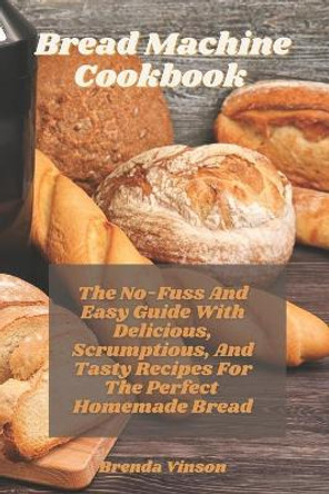 Bread Machine Cookbook: The No-Fuss And Easy Guide With Delicious, Scrumptious, And Tasty Recipes For The Perfect Homemade Bread by Brenda Vinson 9798727372876