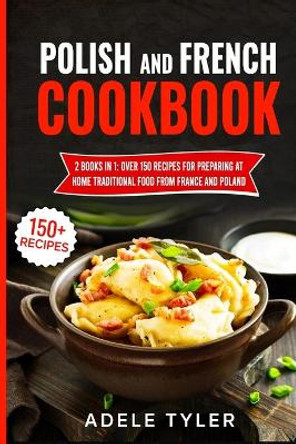 Polish And French Cookbook: 2 Books In 1: Over 150 Recipes For Preparing At Home Traditional Food From France And Poland by Adele Tyler 9798730364844