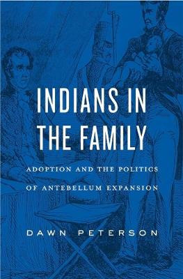 Indians in the Family: Adoption and the Politics of Antebellum Expansion by Dawn Peterson
