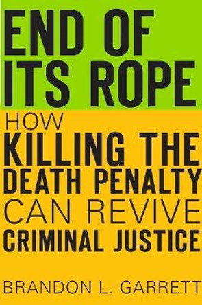 End of its Rope: How Killing the Death Penalty Can Revive Criminal Justice by Brandon L. Garrett