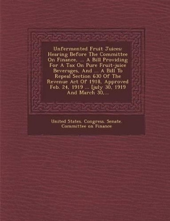 Unfermented Fruit Juices: Hearing Before the Committee on Finance, ... a Bill Providing for a Tax on Pure Fruit-Juice Beverages, and ... a Bill by United States Congress Senate Committ 9781286883747