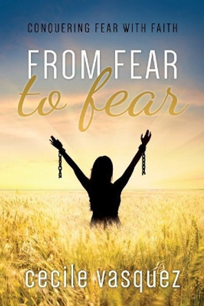 From Fear to Fear: Conquering Fear With Faith by Cecile Vasquez 9781947279186