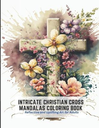 Intricate Christian Cross Mandalas Coloring Book: Reflective and Uplifting Art for Adults by Horace Joseph 9798392491896