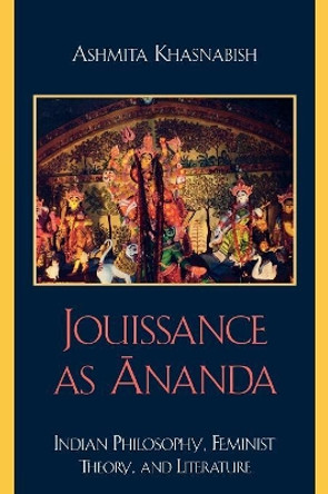 Jouissance as Ananda: Indian Philosophy, Feminist Theory, and Literature by Ashmita Khasnabish 9780739116739