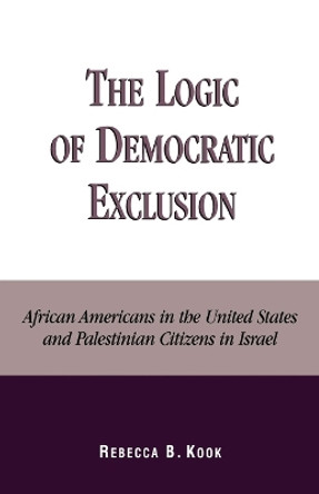 The Logic of Democratic Exclusion: African Americans in the United States and Palestinian Citizens in Israel by Rebecca B. Kook 9780739104415