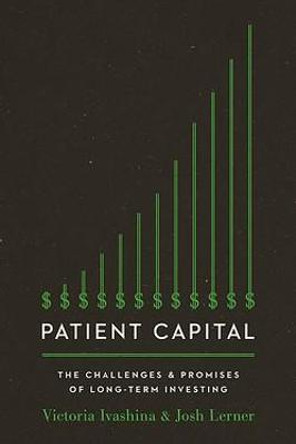 Patient Capital: The Challenges and Promises of Long-Term Investing by Victoria Ivashina
