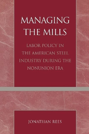 Managing the Mills: Labor Policy in the American Steel Industry During the Nonunion Era by Jonathan Rees 9780761827061