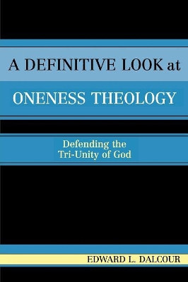 A Definitive Look at Oneness Theology: Defending the Tri-Unity of God by Edward L. Dalcour 9780761829935