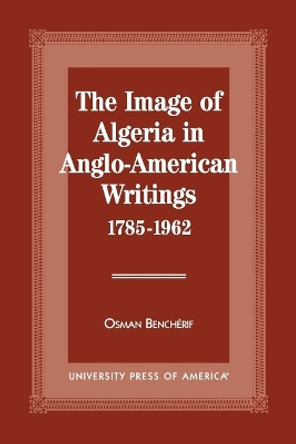 The Image of Algeria in Anglo-American Writings, 1785-1962 by Osman Bench Erif 9780761807315