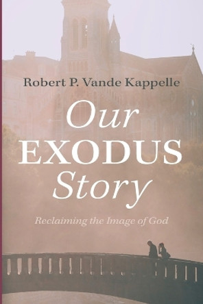 Our Exodus Story: Reclaiming the Image of God by Robert P Vande Kappelle 9781666782790