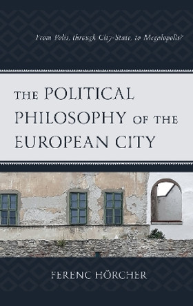 The Political Philosophy of the European City: From Polis, through City-State, to Megalopolis? by Ferenc Hörcher 9781793610843