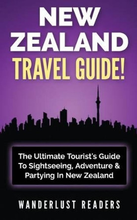 New Zealand Travel Guide: The Ultimate Tourist's Guide to Sightseeing, Adventure & Partying in New Zealand by Wanderlust Readers 9781519184894