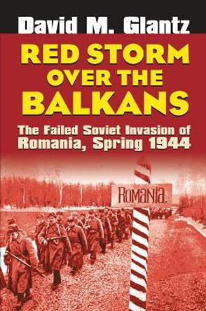 Red Storm Over the Balkans: The Failed Soviet Invasion of Romania, Spring 1944 by Colonel David M. Glantz