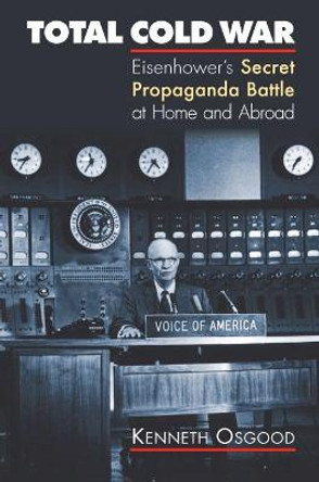 Total Cold War: Eisenhower's Secret Propaganda Battle at Home and Abroad by Kenneth Osgood