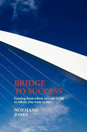 Bridge to Success: Getting from where you are in life to where you want to be! by Normand Jones 9789081493710