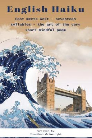 English Haiku: East meets West - seventeen syllables - the art of the very short mindful poem by Jonathan Wainwright 9798671073614