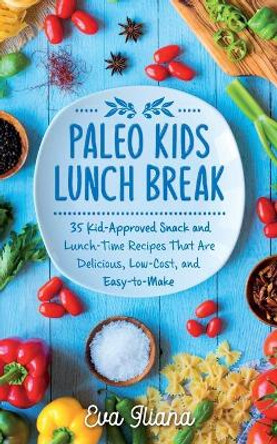 Paleo Kids Lunch Break: 35 Kid-Approved Snack & Lunch-time Recipes, Delicious, Low-Cost, and Easy-To-Make by Eva Iliana 9781989805077