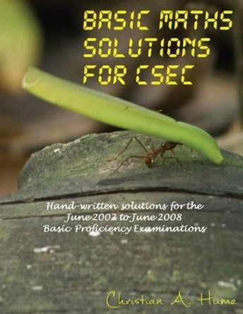 Basic Maths Solutions for CSEC: Hand-written Solutions for the June 2002 to June 2008 CSEC Basic Proficiency Exams by Christian a Hume 9789768260888