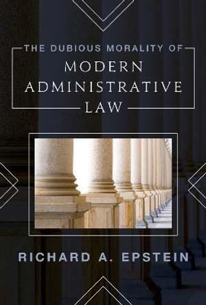 The Dubious Morality of Modern Administrative Law by Richard Epstein, Laurence A. Tisch Professor of Law, New York University 9781538141496
