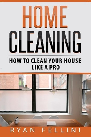 Home Cleaning: How to Clean your House Like a Pro by Ryan Fellini 9781548893231