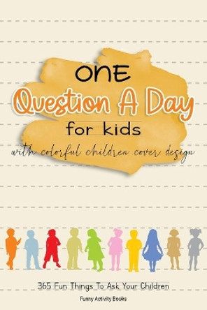 One Question a Day for Kids with Colorful Children Cover Design: 365 Fun Things To Ask Your Children by Funny Activity Books 9798643276968