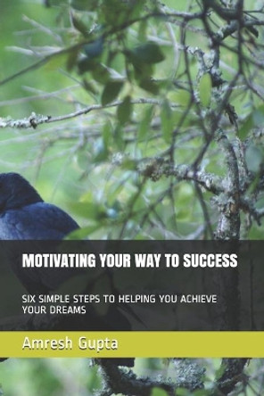 Motivating Your Way to Success: Six Simple Steps to Helping You Achieve Your Dreams by Amresh Shravan Gupta 9798695954463