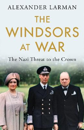 The Windsors at War: The Nazi Threat to the Crown by Alexander Larman