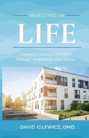 Investing In Life: Creating Financial Freedom through Multifamily Real Estate by DMD David Iglewicz 9781642253979