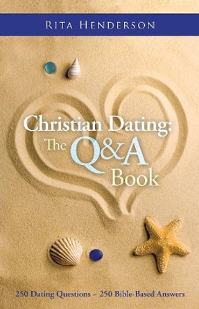 Christian Dating: The Q & A Book: 250 Dating Questions 250 Bible-Based Answers by Rita Henderson 9781490818856